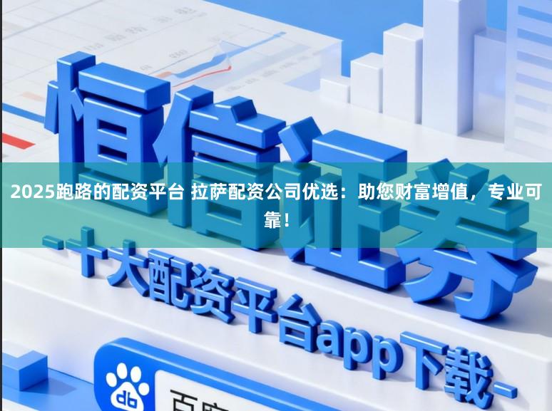 2025跑路的配资平台 拉萨配资公司优选:助您财富增值,专业可靠!