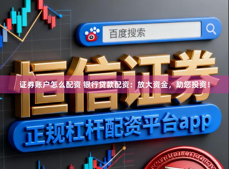证券账户怎么配资 银行贷款配资:放大资金,助您投资!