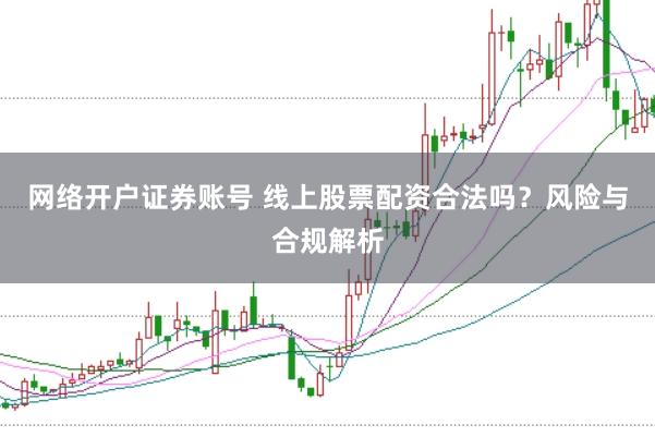 网络开户证券账号 线上股票配资合法吗？风险与合规解析