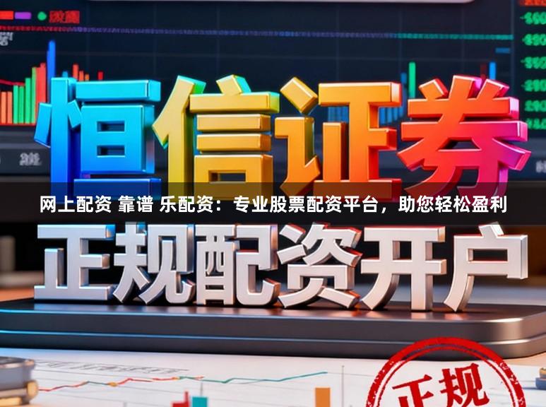 网上配资 靠谱 乐配资：专业股票配资平台，助您轻松盈利