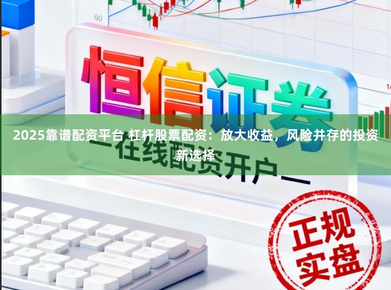 2025靠谱配资平台 杠杆股票配资：放大收益，风险并存的投资新选择