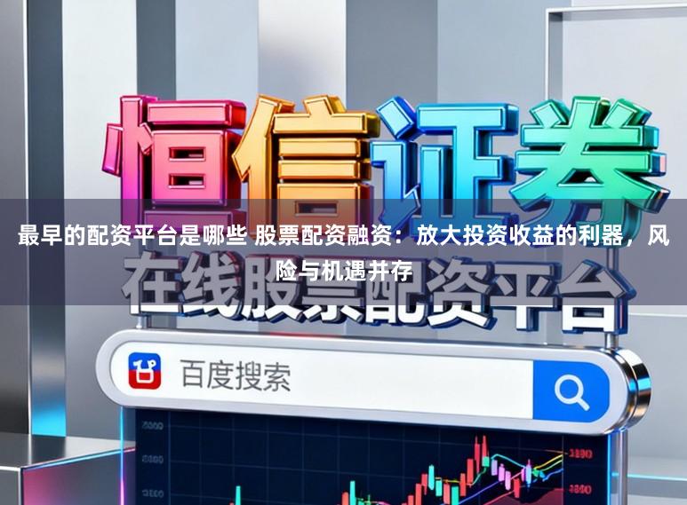 最早的配资平台是哪些 股票配资融资：放大投资收益的利器，风险与机遇并存