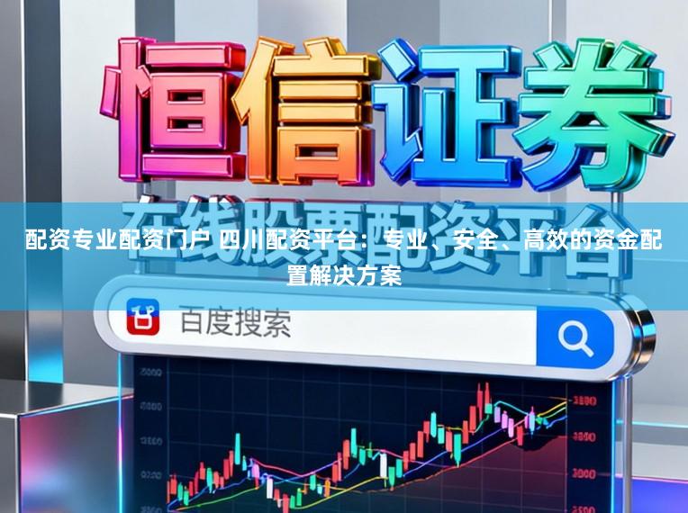 配资专业配资门户 四川配资平台：专业、安全、高效的资金配置解决方案