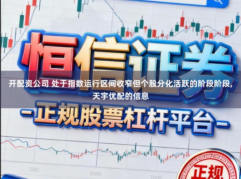 开配资公司 处于指数运行区间收窄但个股分化活跃的阶段阶段，天宇优配的信息