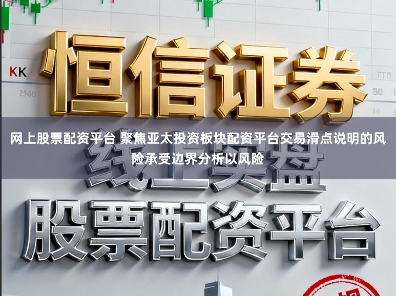 网上股票配资平台 聚焦亚太投资板块配资平台交易滑点说明的风险承受边界分析以风险