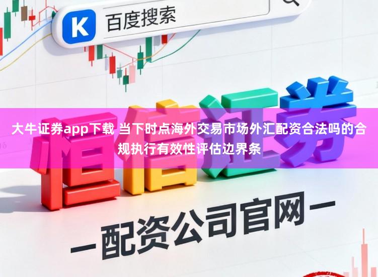 大牛证券app下载 当下时点海外交易市场外汇配资合法吗的合规执行有效性评估边界条