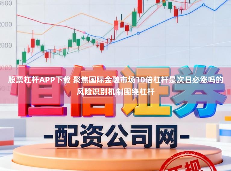 股票杠杆APP下载 聚焦国际金融市场10倍杠杆是次日必涨吗的风险识别机制围绕杠杆