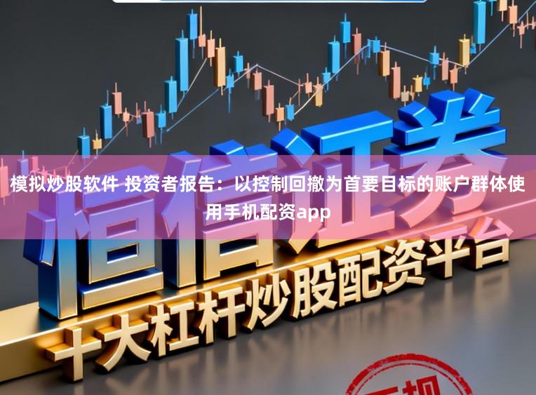 模拟炒股软件 投资者报告：以控制回撤为首要目标的账户群体使用手机配资app
