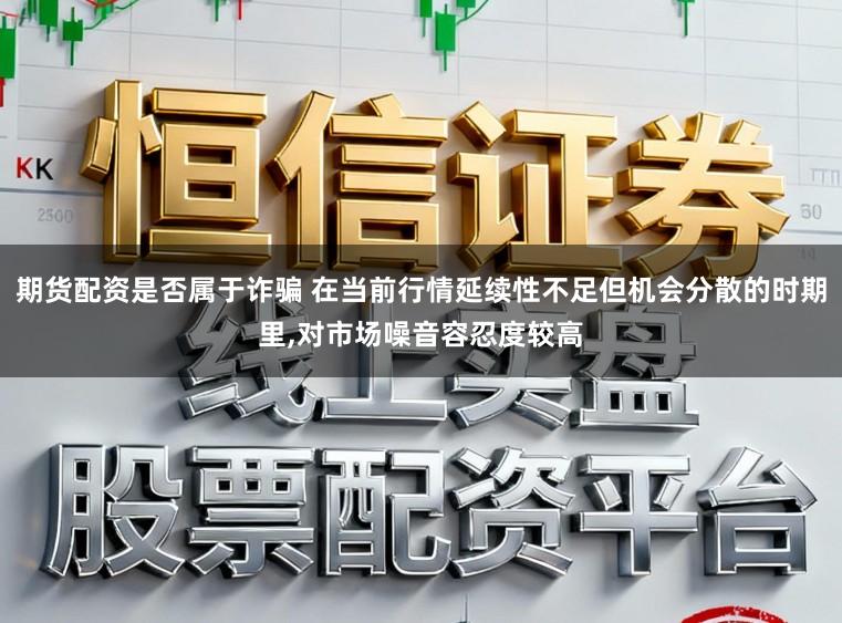 期货配资是否属于诈骗 在当前行情延续性不足但机会分散的时期里，对市场噪音容忍度较高