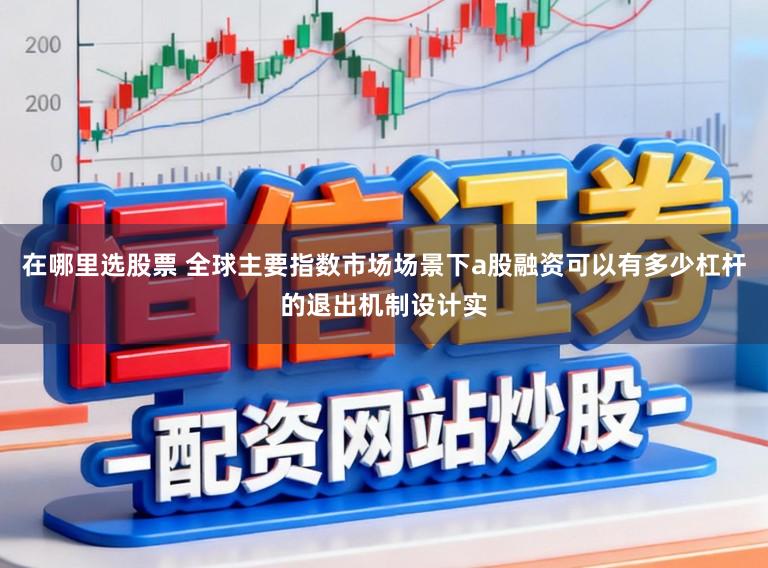 在哪里选股票 全球主要指数市场场景下a股融资可以有多少杠杆的退出机制设计实