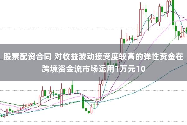 股票配资合同 对收益波动接受度较高的弹性资金在跨境资金流市场运用1万元10