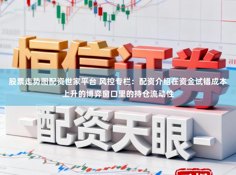 股票走势图配资世家平台 风控专栏：配资介绍在资金试错成本上升的博弈窗口里的持仓流动性
