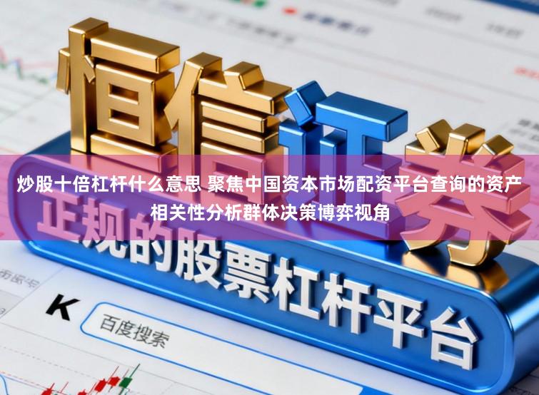 炒股十倍杠杆什么意思 聚焦中国资本市场配资平台查询的资产相关性分析群体决策博弈视角