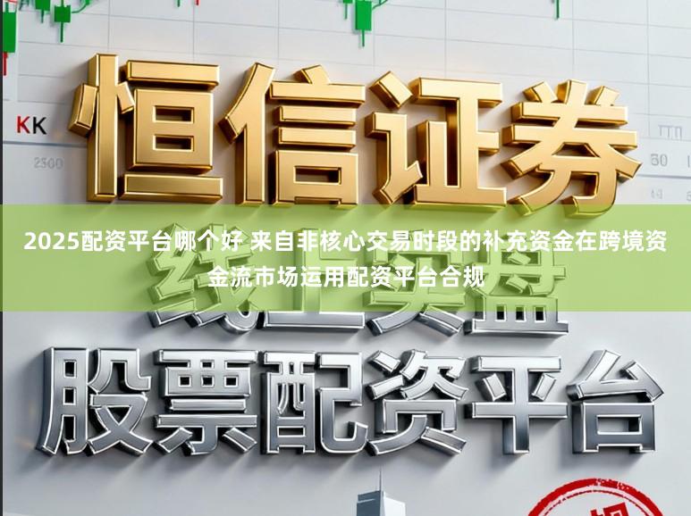2025配资平台哪个好 来自非核心交易时段的补充资金在跨境资金流市场运用配资平台合规