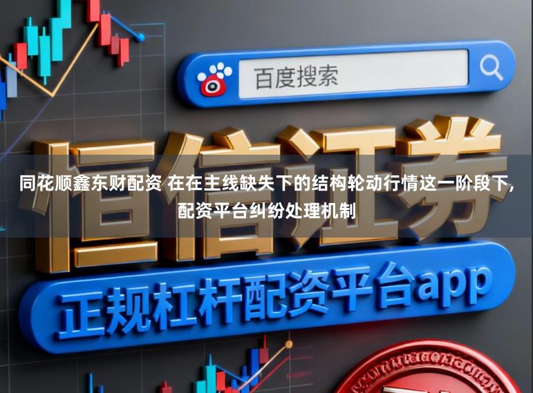 同花顺鑫东财配资 在在主线缺失下的结构轮动行情这一阶段下，配资平台纠纷处理机制