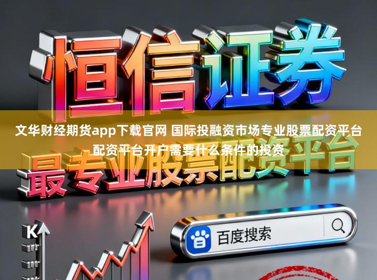 文华财经期货app下载官网 国际投融资市场专业股票配资平台配资平台开户需要什么条件的投资