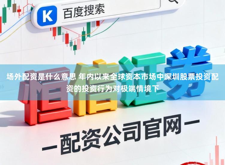 场外配资是什么意思 年内以来全球资本市场中深圳股票投资配资的投资行为对极端情境下