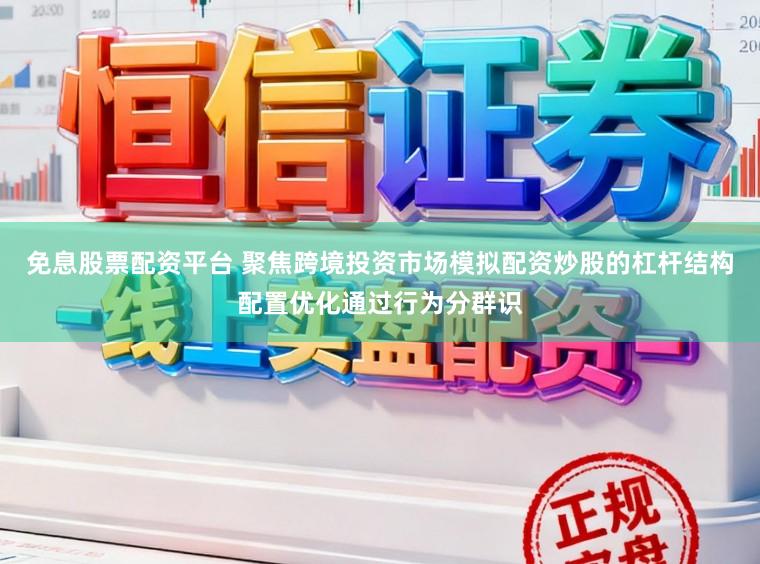 免息股票配资平台 聚焦跨境投资市场模拟配资炒股的杠杆结构配置优化通过行为分群识