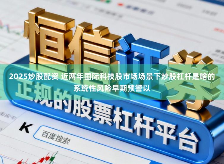 2025炒股配资 近两年国际科技股市场场景下炒股杠杆是啥的系统性风险早期预警以