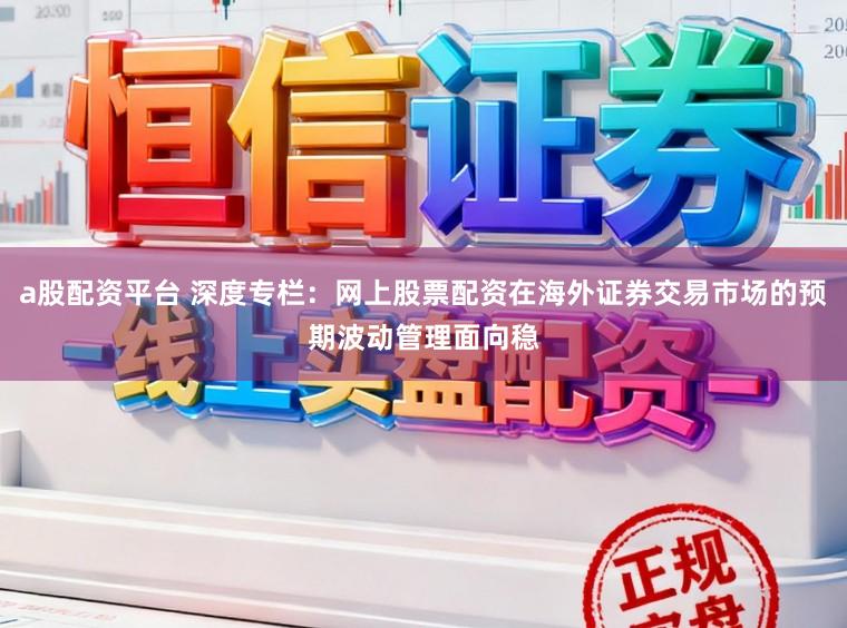 a股配资平台 深度专栏：网上股票配资在海外证券交易市场的预期波动管理面向稳