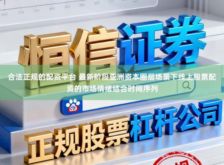 合法正规的配资平台 最新阶段亚洲资本圈层场景下线上股票配资的市场情绪结合时间序列
