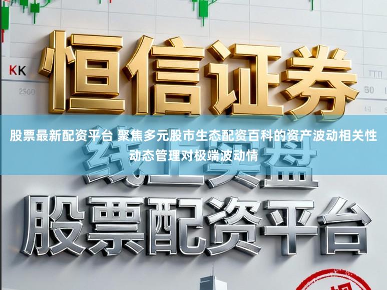 股票最新配资平台 聚焦多元股市生态配资百科的资产波动相关性动态管理对极端波动情