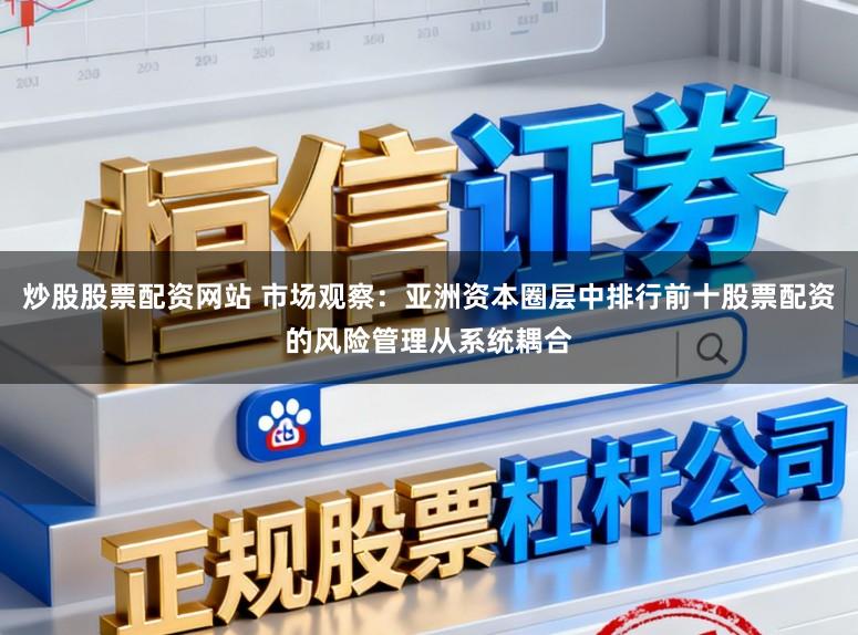 炒股股票配资网站 市场观察：亚洲资本圈层中排行前十股票配资的风险管理从系统耦合