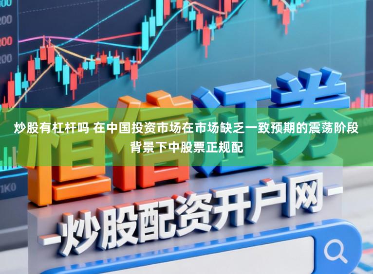 炒股有杠杆吗 在中国投资市场在市场缺乏一致预期的震荡阶段背景下中股票正规配