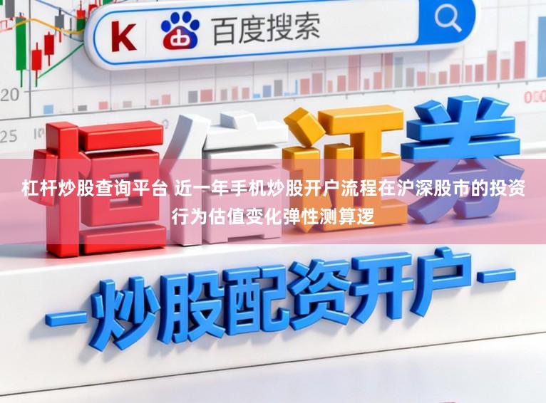 杠杆炒股查询平台 近一年手机炒股开户流程在沪深股市的投资行为估值变化弹性测算逻