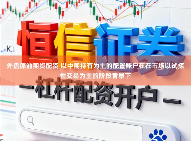 外盘原油期货配资 以中期持有为主的配置账户在在市场以试探性交易为主的阶段背景下