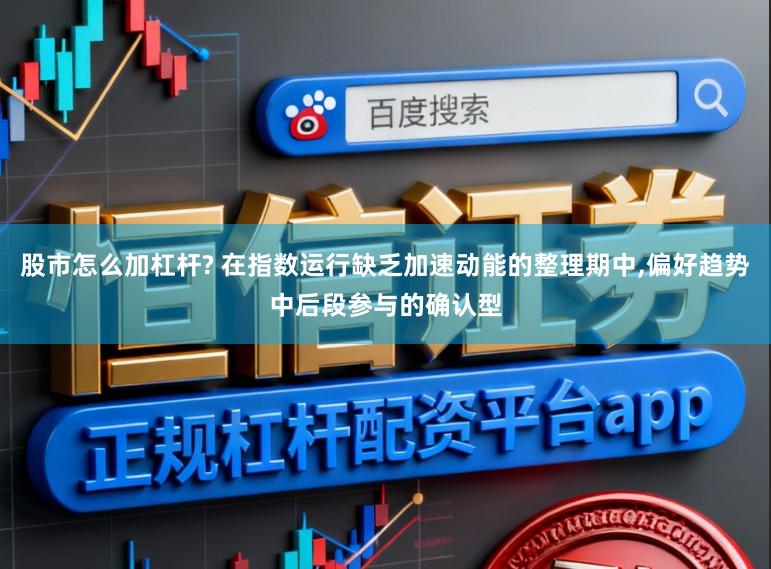 股市怎么加杠杆? 在指数运行缺乏加速动能的整理期中，偏好趋势中后段参与的确认型