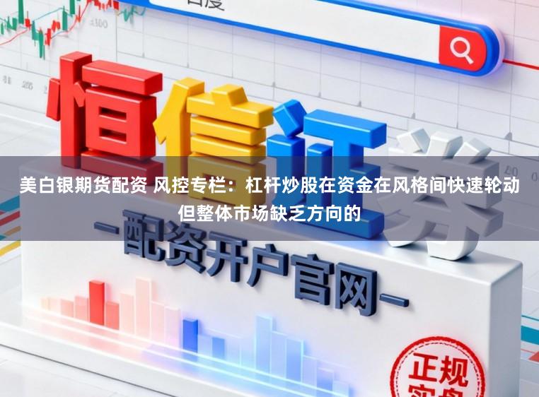 美白银期货配资 风控专栏：杠杆炒股在资金在风格间快速轮动但整体市场缺乏方向的
