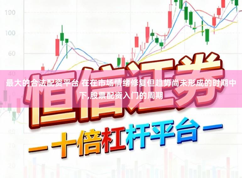 最大的合法配资平台 在在市场情绪修复但趋势尚未形成的时期中下，股票配资入门的周期