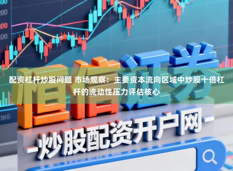 配资杠杆炒股问题 市场观察：主要资本流向区域中炒股十倍杠杆的流动性压力评估核心