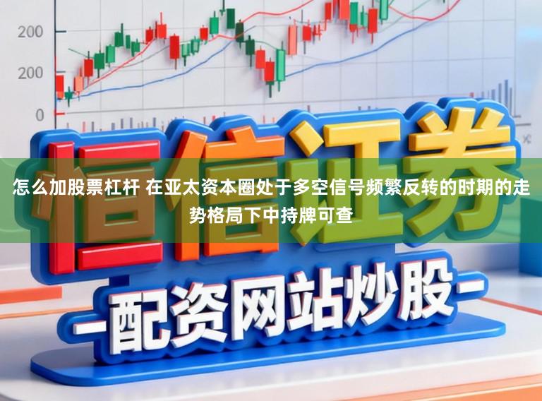 怎么加股票杠杆 在亚太资本圈处于多空信号频繁反转的时期的走势格局下中持牌可查