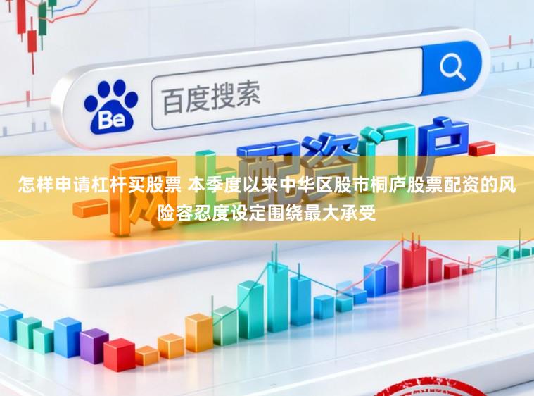 怎样申请杠杆买股票 本季度以来中华区股市桐庐股票配资的风险容忍度设定围绕最大承受