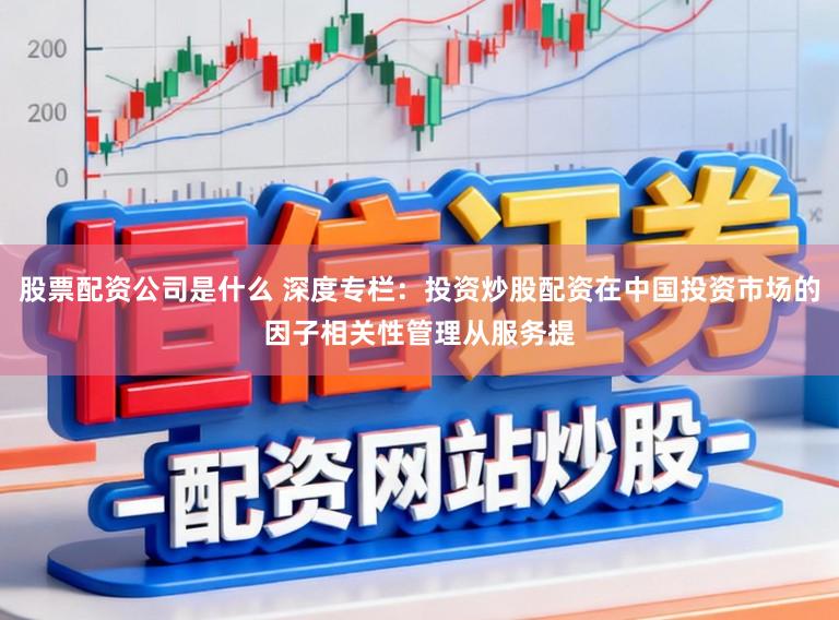 股票配资公司是什么 深度专栏：投资炒股配资在中国投资市场的因子相关性管理从服务提
