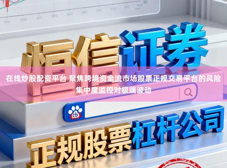 在线炒股配资平台 聚焦跨境资金流市场股票正规交易平台的风险集中度监控对极端波动