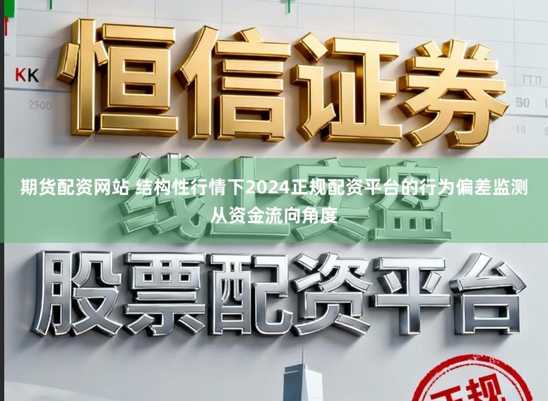 期货配资网站 结构性行情下2024正规配资平台的行为偏差监测从资金流向角度