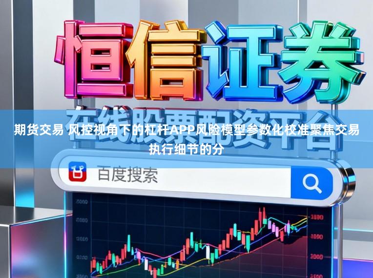 期货交易 风控视角下的杠杆APP风险模型参数化校准聚焦交易执行细节的分