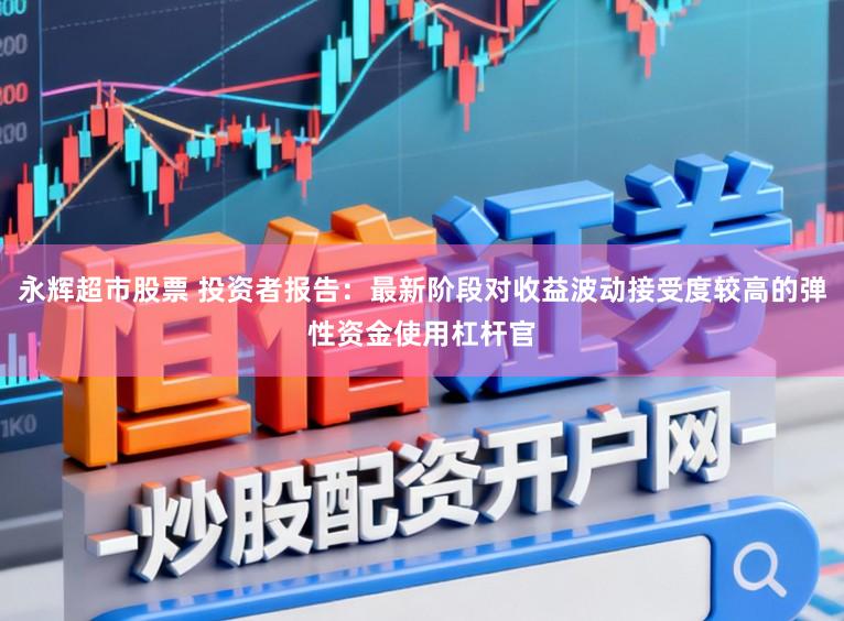 永辉超市股票 投资者报告：最新阶段对收益波动接受度较高的弹性资金使用杠杆官