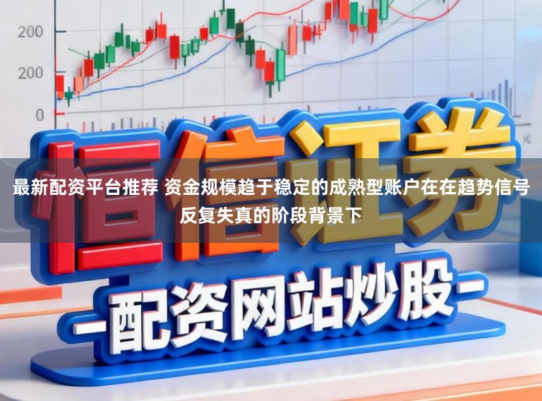 最新配资平台推荐 资金规模趋于稳定的成熟型账户在在趋势信号反复失真的阶段背景下
