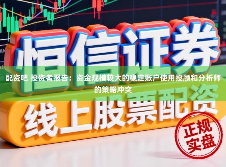 配资吧 投资者报告：资金规模较大的稳定账户使用投顾和分析师的策略冲突