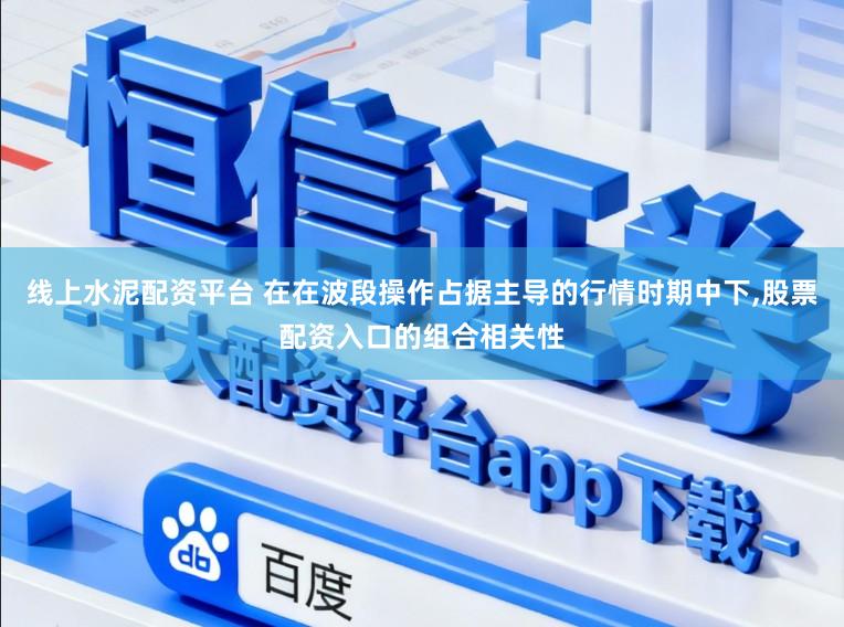 线上水泥配资平台 在在波段操作占据主导的行情时期中下，股票配资入口的组合相关性
