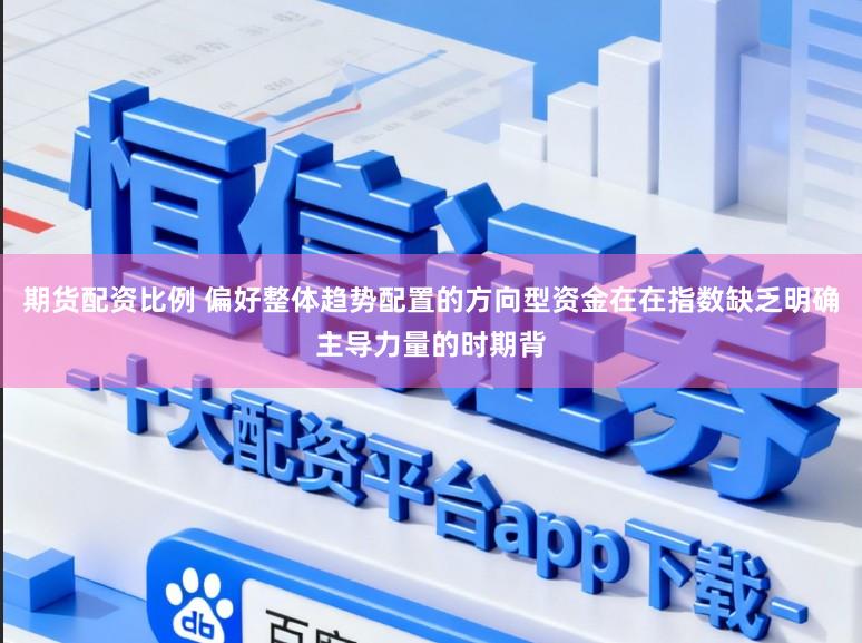 期货配资比例 偏好整体趋势配置的方向型资金在在指数缺乏明确主导力量的时期背