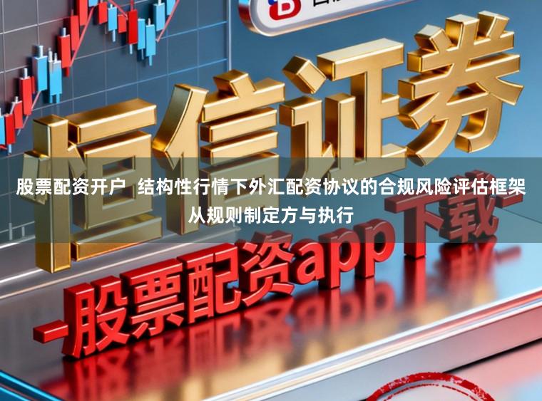 股票配资开户  结构性行情下外汇配资协议的合规风险评估框架从规则制定方与执行