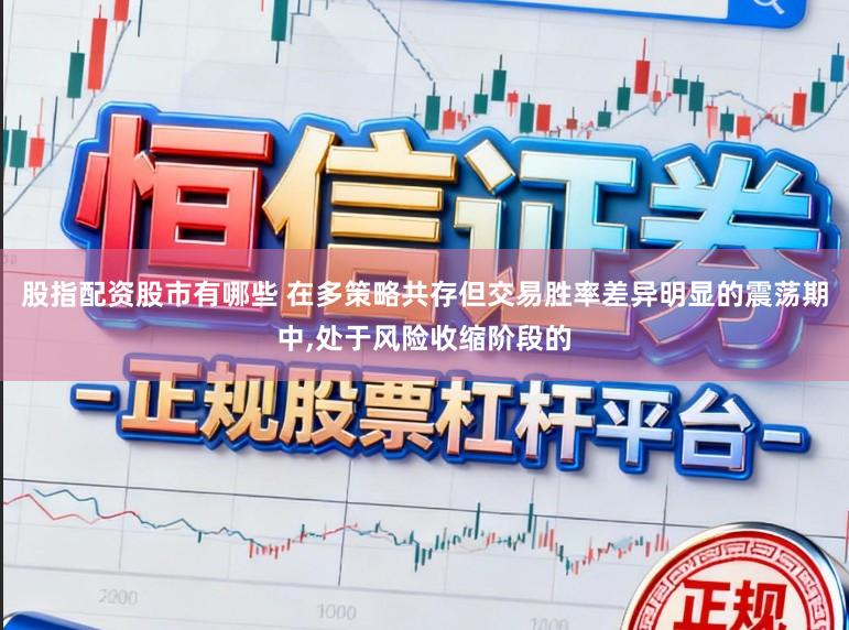 股指配资股市有哪些 在多策略共存但交易胜率差异明显的震荡期中，处于风险收缩阶段的