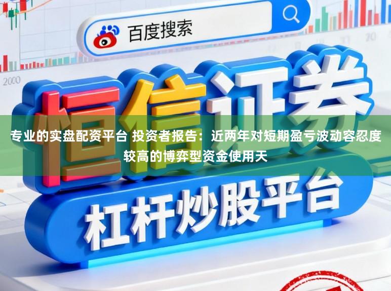 专业的实盘配资平台 投资者报告:近两年对短期盈亏波动容忍度较高的博弈型资金使用天