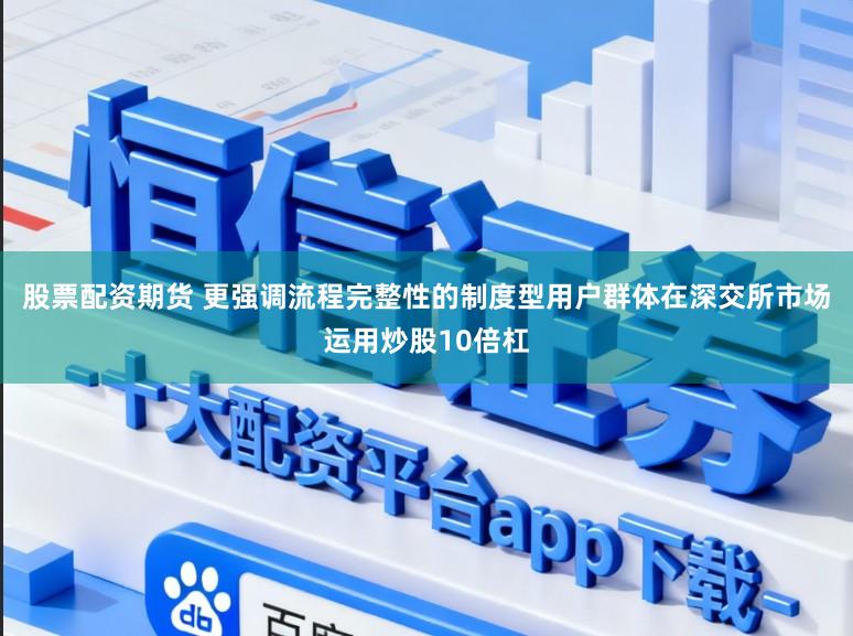 股票配资期货 更强调流程完整性的制度型用户群体在深交所市场运用炒股10倍杠