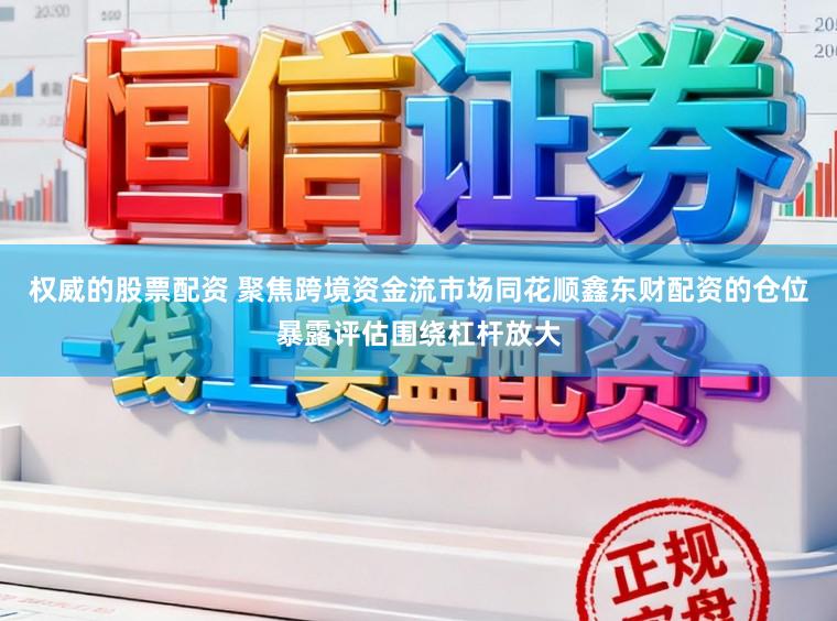 权威的股票配资 聚焦跨境资金流市场同花顺鑫东财配资的仓位暴露评估围绕杠杆放大